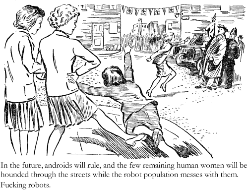 In the future androids will rule, and the few remaining human women will be hounded though the streets while the robot population messes with them. Fucking robots.