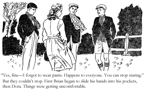 'Yes, fine - I forgot to wear pants. Happens to everyone. You can stop staring.' But they couldn’t stop. First Brian began to slide his hands into his pockets, then Dora. Things were getting uncomfortable.