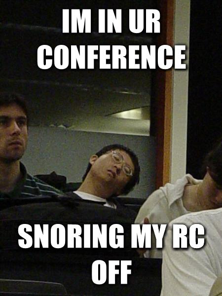 Im in ur conference snoring my RC off 